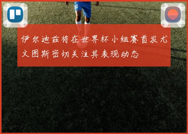 伊尔迪兹将在世界杯小组赛首发尤文图斯密切关注其表现动态
