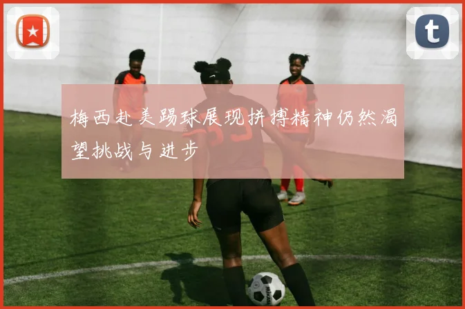 梅西赴美踢球展现拼搏精神仍然渴望挑战与进步