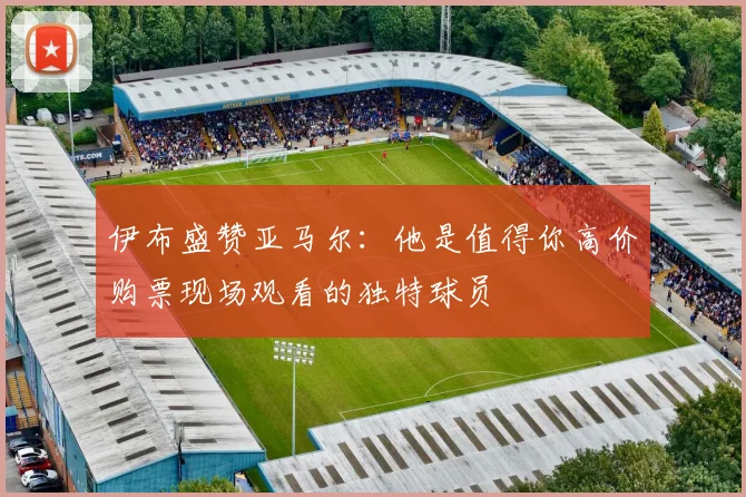 伊布盛赞亚马尔：他是值得你高价购票现场观看的独特球员