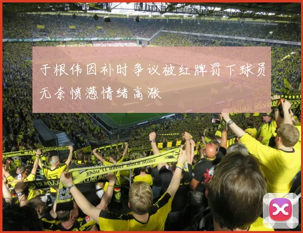 于根伟因补时争议被红牌罚下球员无奈愤懑情绪高涨