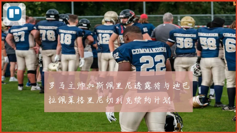 罗马主帅加斯佩里尼透露将与迪巴拉佩莱格里尼切利克续约计划