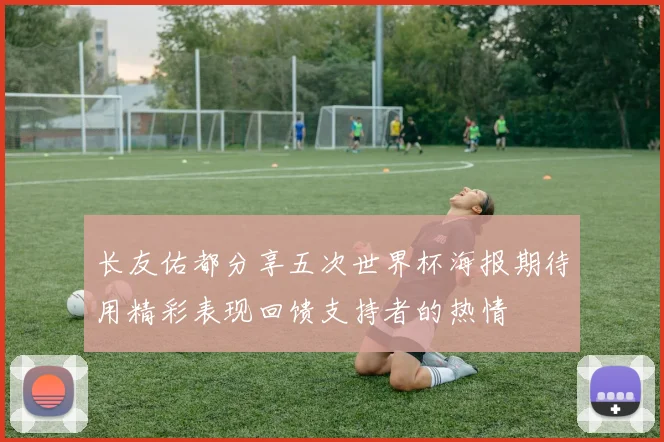 长友佑都分享五次世界杯海报期待用精彩表现回馈支持者的热情
