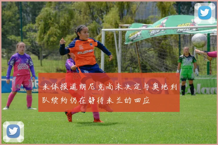 米体报道朗尼克尚未决定与奥地利队续约仍在静待米兰的回应