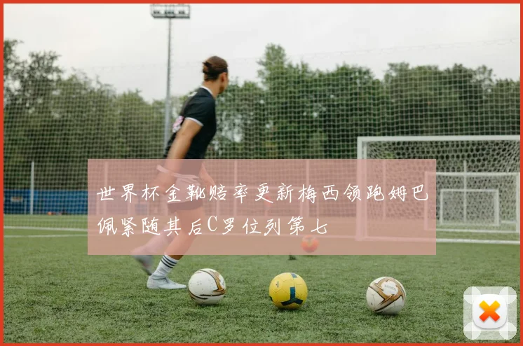 世界杯金靴赔率更新梅西领跑姆巴佩紧随其后C罗位列第七