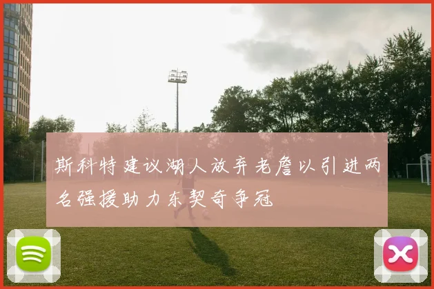 斯科特建议湖人放弃老詹以引进两名强援助力东契奇争冠