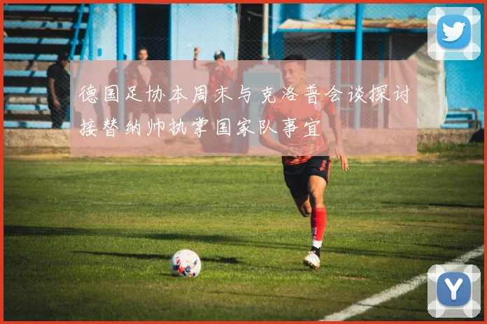 德国足协本周末与克洛普会谈探讨接替纳帅执掌国家队事宜
