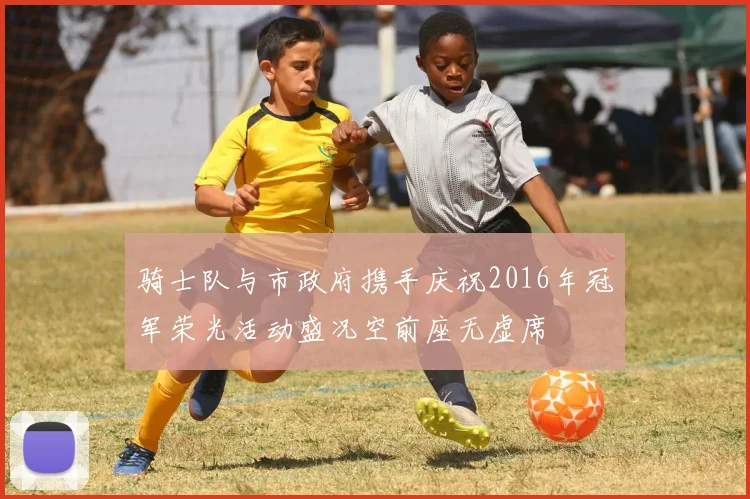 骑士队与市政府携手庆祝2016年冠军荣光活动盛况空前座无虚席