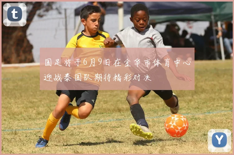 国足将于6月9日在金华市体育中心迎战泰国队期待精彩对决