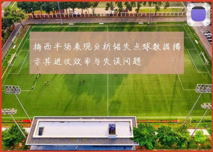 梅西半场表现分析错失点球数据揭示其进攻效率与失误问题