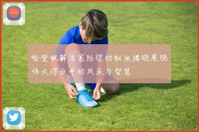哈登破解活塞防守的秘诀揭晓展现伟大得分手的风采与智慧