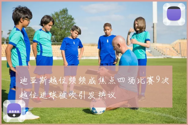 迪亚斯越位频频成焦点四场比赛9次越位进球被吹引发热议
