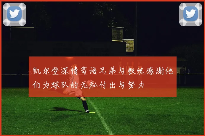 凯尔登深情寄语兄弟与教练感谢他们为球队的无私付出与努力